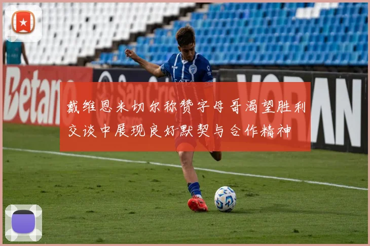 戴维恩米切尔称赞字母哥渴望胜利交谈中展现良好默契与合作精神